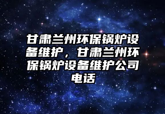 甘肅蘭州環(huán)保鍋爐設(shè)備維護(hù)，甘肅蘭州環(huán)保鍋爐設(shè)備維護(hù)公司電話