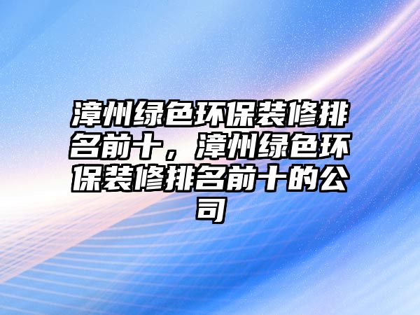 漳州綠色環(huán)保裝修排名前十，漳州綠色環(huán)保裝修排名前十的公司