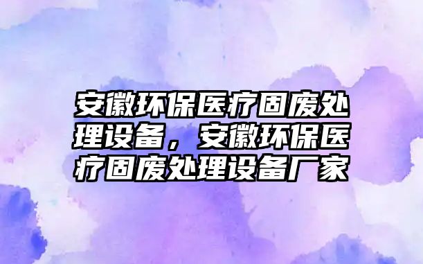 安徽環(huán)保醫(yī)療固廢處理設(shè)備，安徽環(huán)保醫(yī)療固廢處理設(shè)備廠家