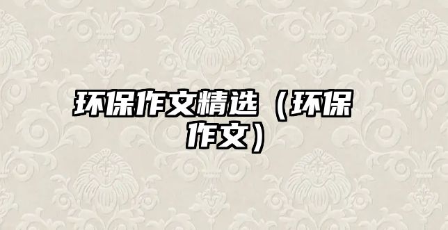環(huán)保作文精選（環(huán)保 作文）