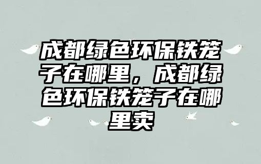 成都綠色環(huán)保鐵籠子在哪里，成都綠色環(huán)保鐵籠子在哪里賣