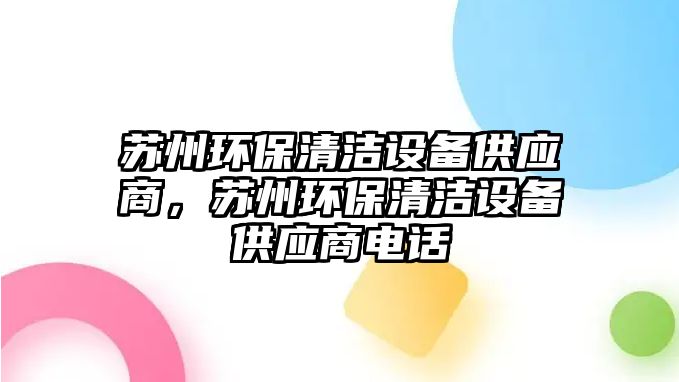 蘇州環(huán)保清潔設(shè)備供應(yīng)商，蘇州環(huán)保清潔設(shè)備供應(yīng)商電話