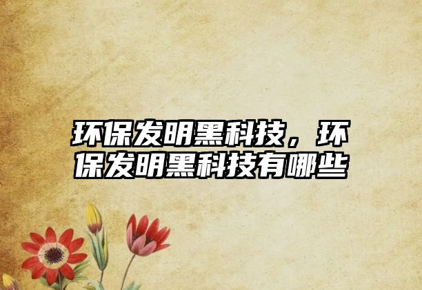 環(huán)保發(fā)明黑科技，環(huán)保發(fā)明黑科技有哪些