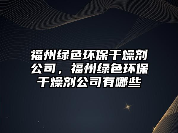 福州綠色環(huán)保干燥劑公司，福州綠色環(huán)保干燥劑公司有哪些