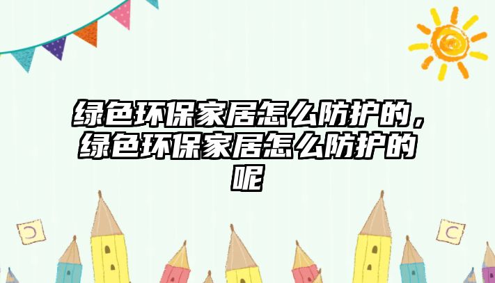 綠色環(huán)保家居怎么防護(hù)的，綠色環(huán)保家居怎么防護(hù)的呢