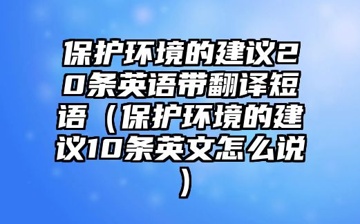 保護環(huán)境的建議20條英語帶翻譯短語（保護環(huán)境的建議10條英文怎么說）