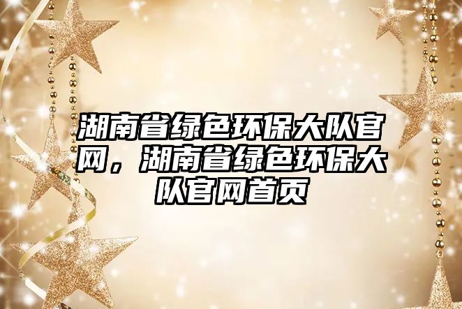 湖南省綠色環(huán)保大隊官網(wǎng)，湖南省綠色環(huán)保大隊官網(wǎng)首頁
