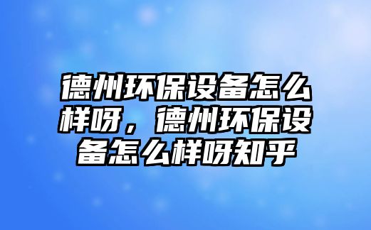 德州環(huán)保設(shè)備怎么樣呀，德州環(huán)保設(shè)備怎么樣呀知乎