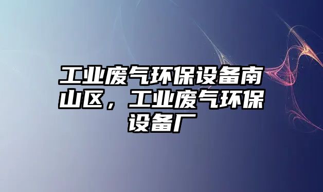 工業(yè)廢氣環(huán)保設(shè)備南山區(qū)，工業(yè)廢氣環(huán)保設(shè)備廠