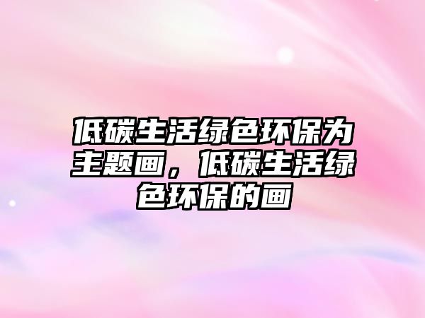 低碳生活綠色環(huán)保為主題畫，低碳生活綠色環(huán)保的畫