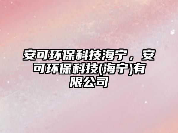 安可環(huán)?？萍己帲部森h(huán)?？萍?海寧)有限公司
