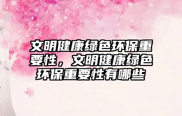 文明健康綠色環(huán)保重要性，文明健康綠色環(huán)保重要性有哪些