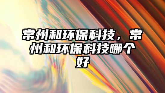 常州和環(huán)保科技，常州和環(huán)?？萍寄膫€(gè)好