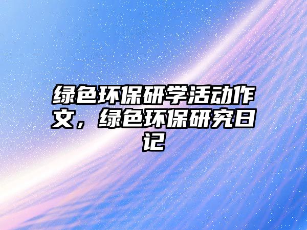綠色環(huán)保研學活動作文，綠色環(huán)保研究日記