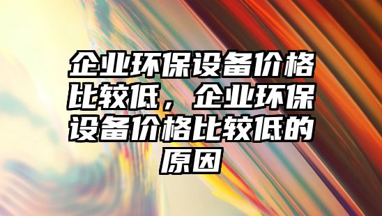 企業(yè)環(huán)保設(shè)備價格比較低，企業(yè)環(huán)保設(shè)備價格比較低的原因