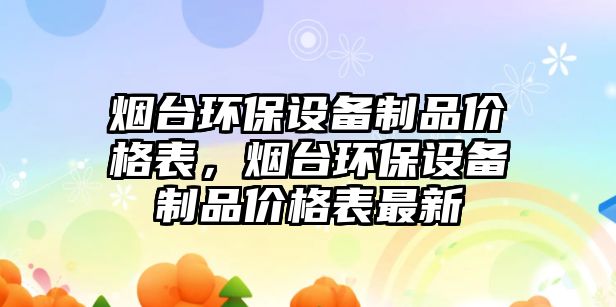 煙臺環(huán)保設備制品價格表，煙臺環(huán)保設備制品價格表最新