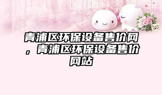 青浦區(qū)環(huán)保設(shè)備售價(jià)網(wǎng)，青浦區(qū)環(huán)保設(shè)備售價(jià)網(wǎng)站