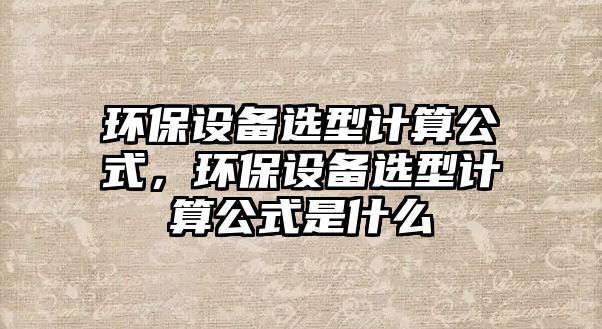 環(huán)保設(shè)備選型計(jì)算公式，環(huán)保設(shè)備選型計(jì)算公式是什么