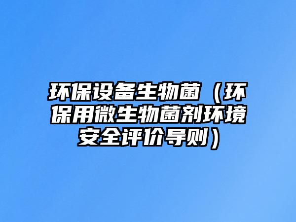 環(huán)保設(shè)備生物菌（環(huán)保用微生物菌劑環(huán)境安全評(píng)價(jià)導(dǎo)則）