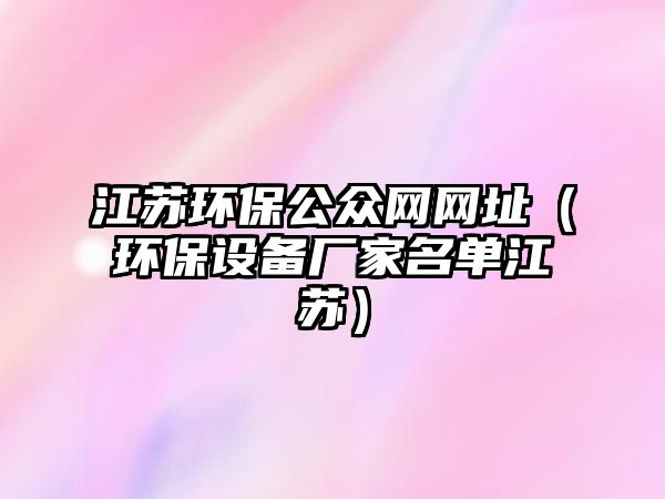 江蘇環(huán)保公眾網(wǎng)網(wǎng)址（環(huán)保設(shè)備廠家名單江蘇）