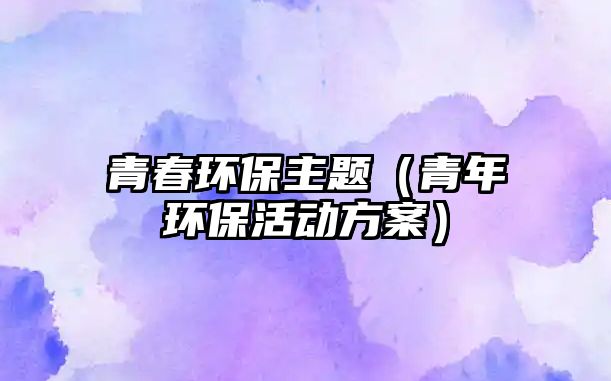 青春環(huán)保主題（青年環(huán)?；顒臃桨福?/> 
									</a>
									<h4 class=