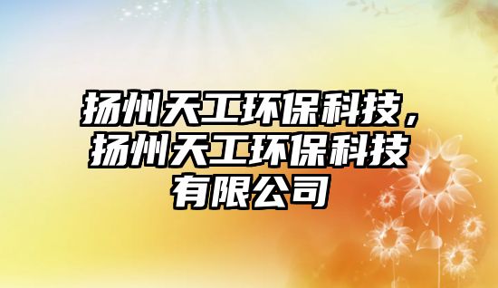 揚(yáng)州天工環(huán)?？萍迹瑩P(yáng)州天工環(huán)?？萍加邢薰? class=