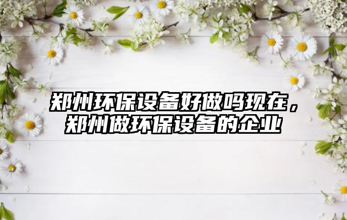 鄭州環(huán)保設(shè)備好做嗎現(xiàn)在，鄭州做環(huán)保設(shè)備的企業(yè)