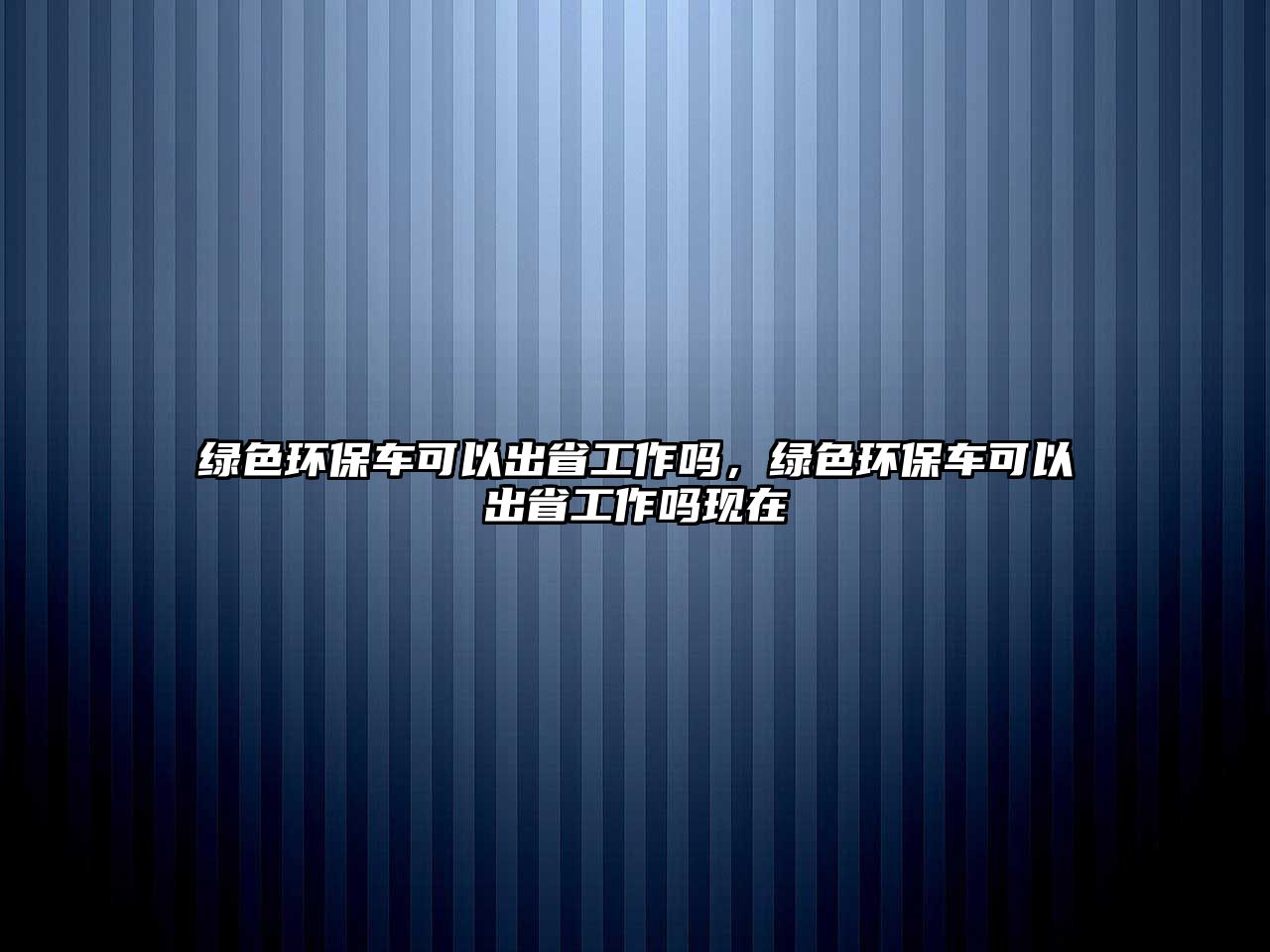 綠色環(huán)保車可以出省工作嗎，綠色環(huán)保車可以出省工作嗎現(xiàn)在
