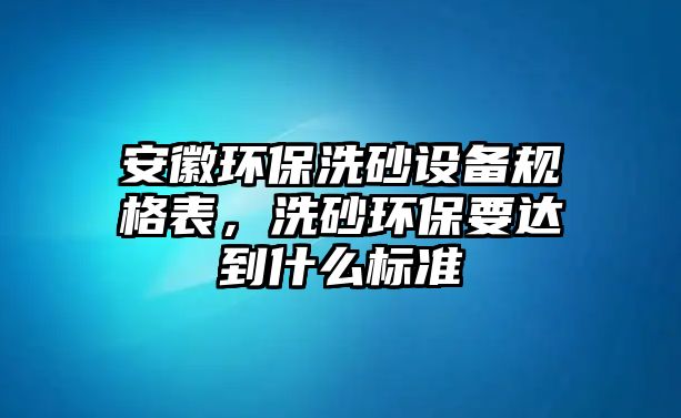 安徽環(huán)保洗砂設(shè)備規(guī)格表，洗砂環(huán)保要達到什么標(biāo)準(zhǔn)