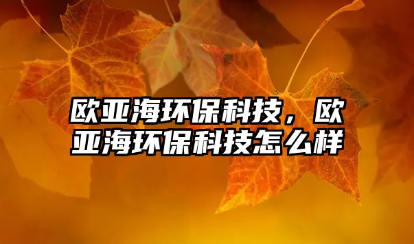 歐亞海環(huán)?？萍?，歐亞海環(huán)保科技怎么樣