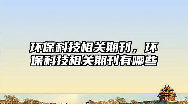 環(huán)?？萍枷嚓P(guān)期刊，環(huán)保科技相關(guān)期刊有哪些