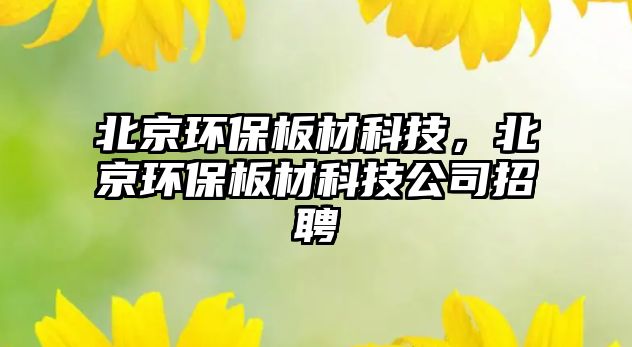 北京環(huán)保板材科技，北京環(huán)保板材科技公司招聘