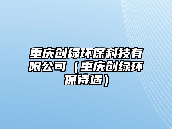 重慶創(chuàng)綠環(huán)?？萍加邢薰荆ㄖ貞c創(chuàng)綠環(huán)保待遇）