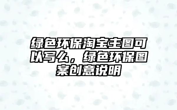 綠色環(huán)保淘寶主圖可以寫么，綠色環(huán)保圖案創(chuàng)意說明