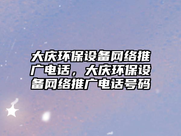 大慶環(huán)保設(shè)備網(wǎng)絡(luò)推廣電話，大慶環(huán)保設(shè)備網(wǎng)絡(luò)推廣電話號(hào)碼