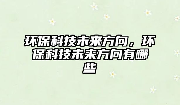 環(huán)?？萍嘉磥矸较?，環(huán)保科技未來方向有哪些