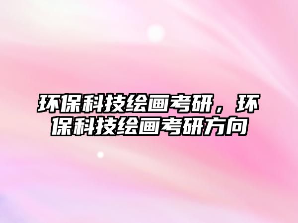 環(huán)保科技繪畫考研，環(huán)?？萍祭L畫考研方向
