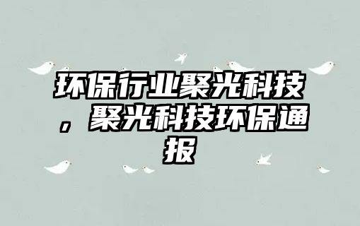 環(huán)保行業(yè)聚光科技，聚光科技環(huán)保通報(bào)