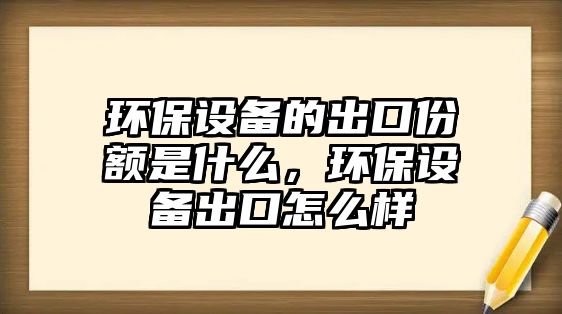 環(huán)保設(shè)備的出口份額是什么，環(huán)保設(shè)備出口怎么樣