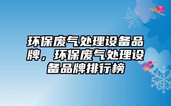 環(huán)保廢氣處理設(shè)備品牌，環(huán)保廢氣處理設(shè)備品牌排行榜