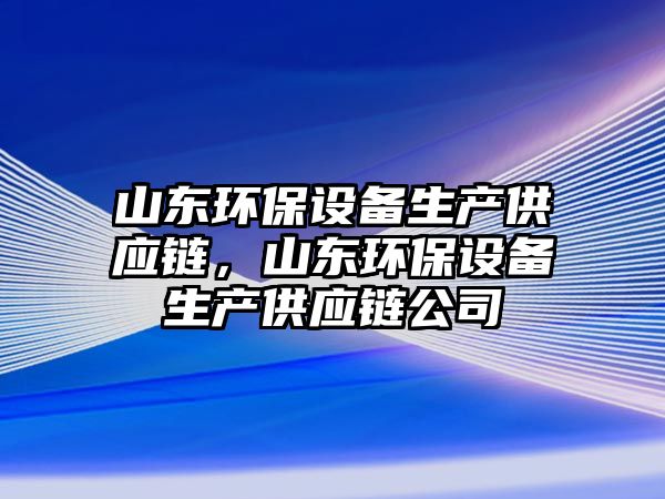 山東環(huán)保設(shè)備生產(chǎn)供應(yīng)鏈，山東環(huán)保設(shè)備生產(chǎn)供應(yīng)鏈公司