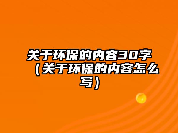 關(guān)于環(huán)保的內(nèi)容30字（關(guān)于環(huán)保的內(nèi)容怎么寫(xiě)）