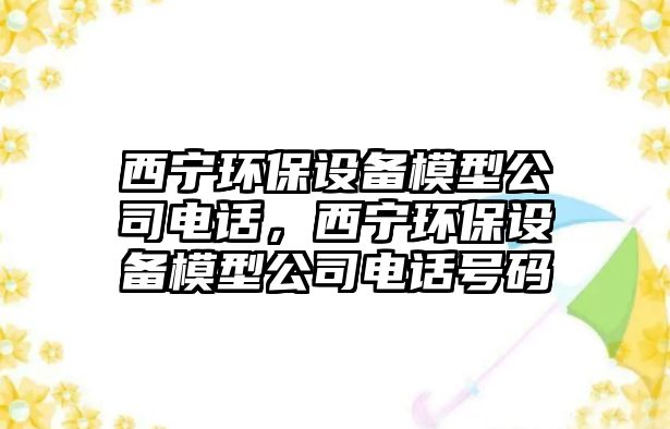 西寧環(huán)保設(shè)備模型公司電話，西寧環(huán)保設(shè)備模型公司電話號碼
