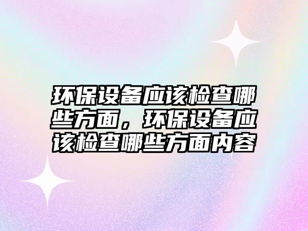 環(huán)保設(shè)備應(yīng)該檢查哪些方面，環(huán)保設(shè)備應(yīng)該檢查哪些方面內(nèi)容