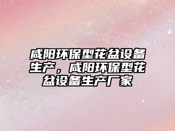 咸陽環(huán)保型花盆設(shè)備生產(chǎn)，咸陽環(huán)保型花盆設(shè)備生產(chǎn)廠家