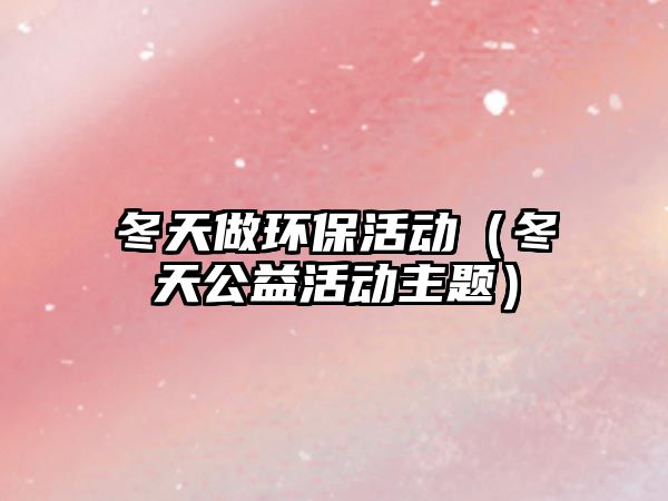 冬天做環(huán)?；顒?dòng)（冬天公益活動(dòng)主題）
