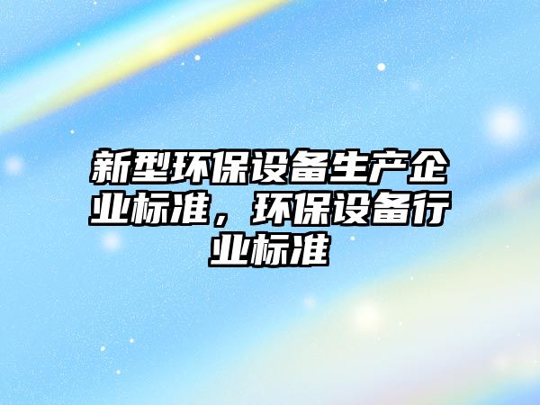 新型環(huán)保設(shè)備生產(chǎn)企業(yè)標(biāo)準(zhǔn)，環(huán)保設(shè)備行業(yè)標(biāo)準(zhǔn)