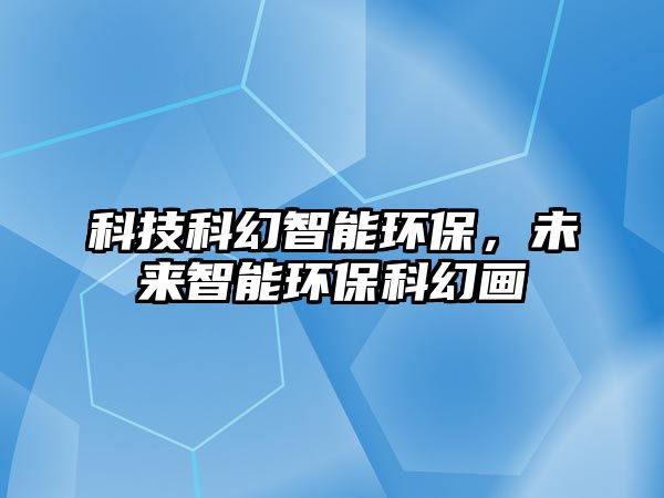 科技科幻智能環(huán)保，未來(lái)智能環(huán)?？苹卯?huà)