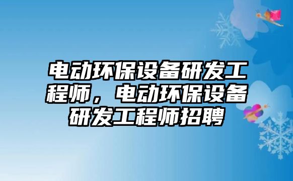 電動環(huán)保設(shè)備研發(fā)工程師，電動環(huán)保設(shè)備研發(fā)工程師招聘