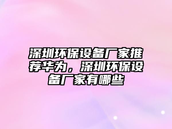 深圳環(huán)保設(shè)備廠家推薦華為，深圳環(huán)保設(shè)備廠家有哪些